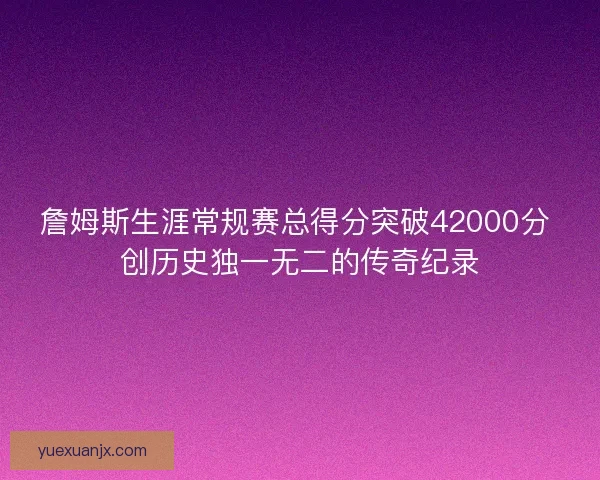 詹姆斯生涯常规赛总得分突破42000分 创历史独一无二的传奇纪录