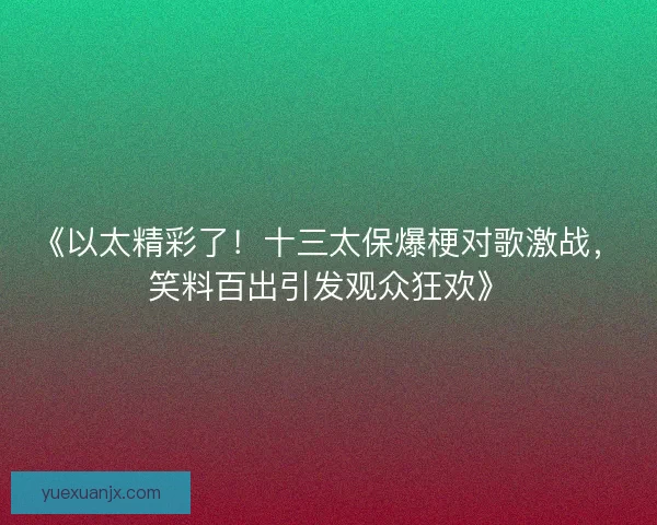 《以太精彩了!十三太保爆梗对歌激战,笑料百出引发观众狂欢》 《以太精彩了!十三太保爆梗对歌激战,笑料百出引发观众狂欢》