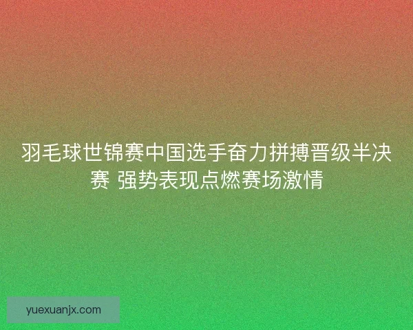 羽毛球世锦赛中国选手奋力拼搏晋级半决赛 强势表现点燃赛场激情