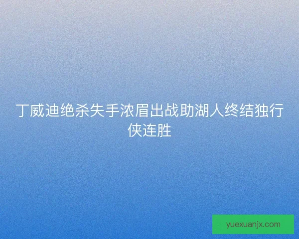 丁威迪绝杀失手浓眉出战助湖人终结独行侠连胜