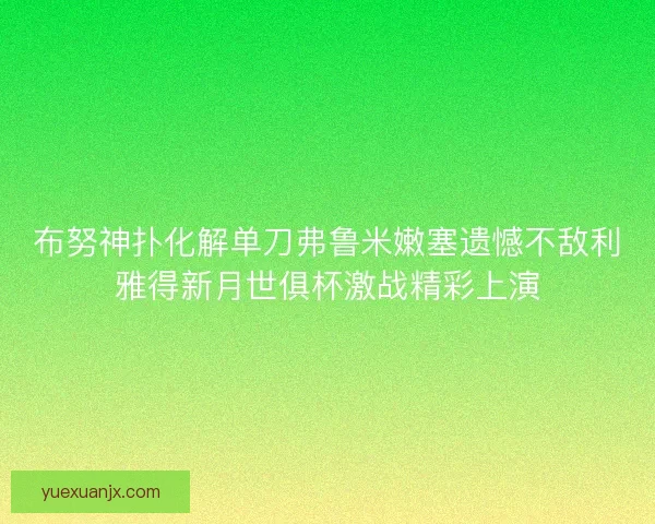 布努神扑化解单刀弗鲁米嫩塞遗憾不敌利雅得新月世俱杯激战精彩上演