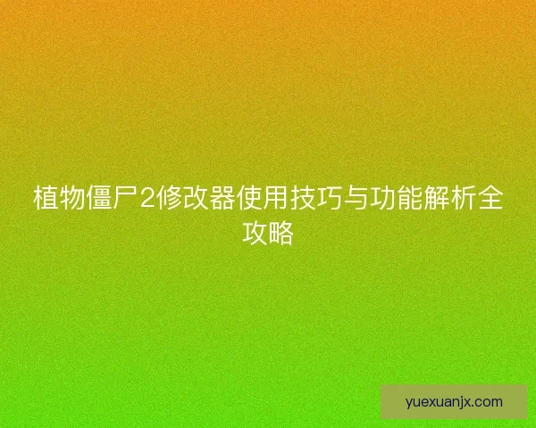 植物僵尸2修改器使用技巧与功能解析全攻略