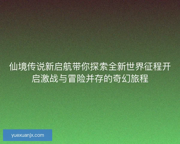 仙境传说新启航带你探索全新世界征程开启激战与冒险并存的奇幻旅程