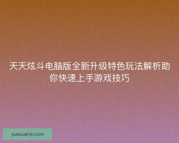 天天炫斗电脑版全新升级特色玩法解析助你快速上手游戏技巧