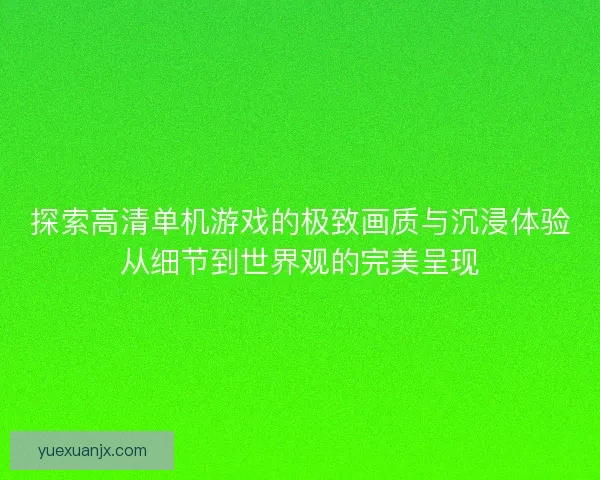 探索高清单机游戏的极致画质与沉浸体验从细节到世界观的完美呈现