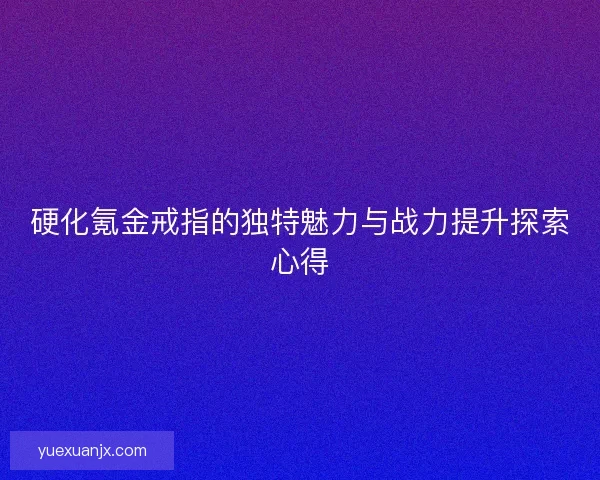 硬化氪金戒指的独特魅力与战力提升探索心得