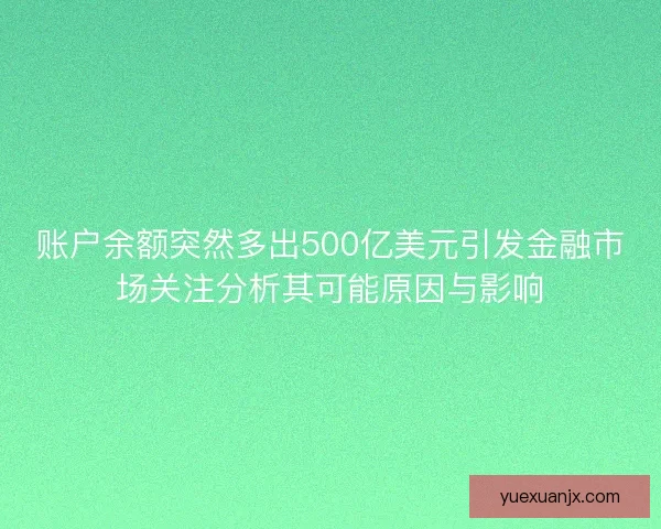 账户余额突然多出500亿美元引发金融市场关注分析其可能原因与影响