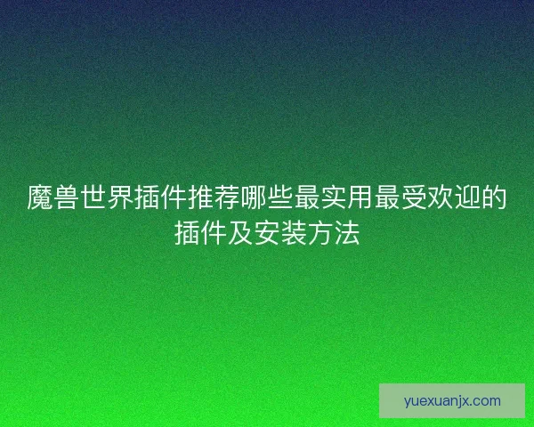 魔兽世界插件推荐哪些最实用最受欢迎的插件及安装方法