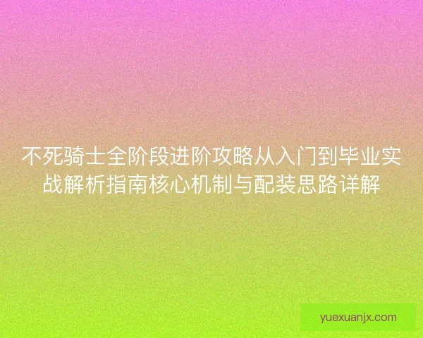 不死骑士全阶段进阶攻略从入门到毕业实战解析指南核心机制与配装思路详解