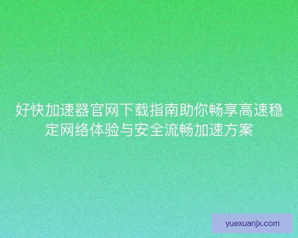 好快加速器官网下载指南助你畅享高速稳定网络体验与安全流畅加速方案