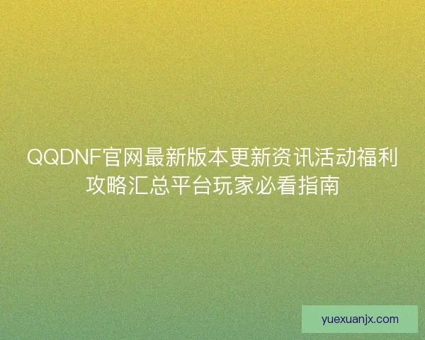QQDNF官网最新版本更新资讯活动福利攻略汇总平台玩家必看指南