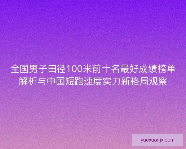 全国男子田径100米前十名最好成绩榜单解析与中国短跑速度实力新格局观察