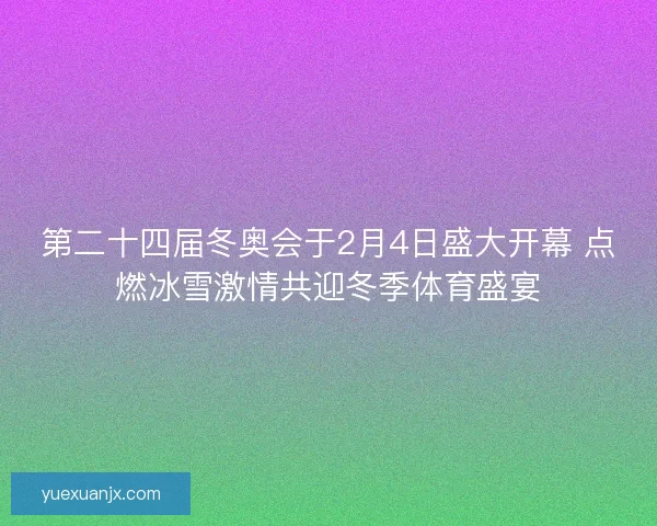 第二十四届冬奥会于2月4日盛大开幕 点燃冰雪激情共迎冬季体育盛宴