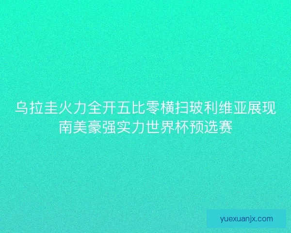 乌拉圭火力全开五比零横扫玻利维亚展现南美豪强实力世界杯预选赛