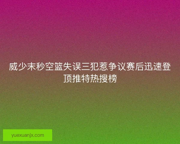 威少末秒空篮失误三犯惹争议赛后迅速登顶推特热搜榜