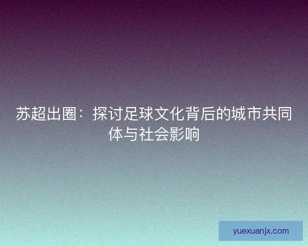 苏超出圈：探讨足球文化背后的城市共同体与社会影响