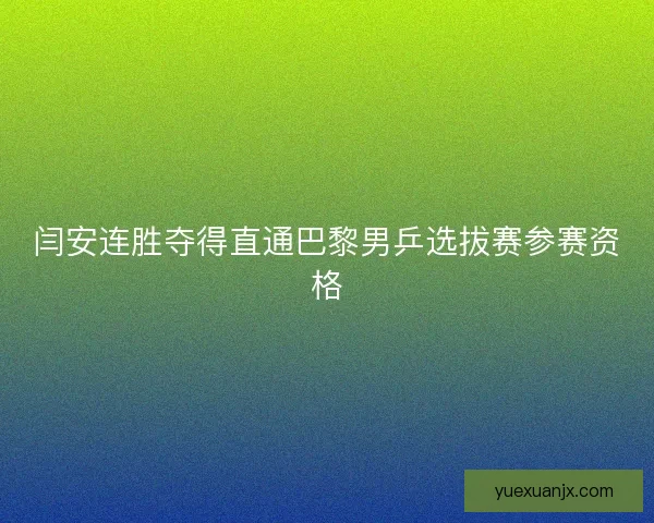 闫安连胜夺得直通巴黎男乒选拔赛参赛资格