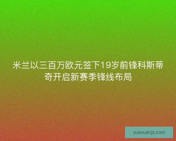 米兰以三百万欧元签下19岁前锋科斯蒂奇开启新赛季锋线布局