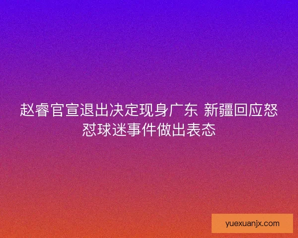 赵睿官宣退出决定现身广东 新疆回应怒怼球迷事件做出表态