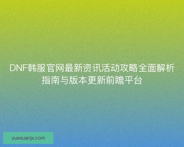 DNF韩服官网最新资讯活动攻略全面解析指南与版本更新前瞻平台
