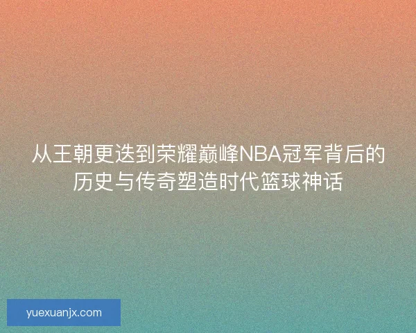 从王朝更迭到荣耀巅峰NBA冠军背后的历史与传奇塑造时代篮球神话