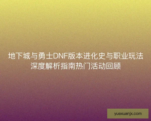 地下城与勇士DNF版本进化史与职业玩法深度解析指南热门活动回顾