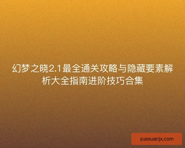 幻梦之晓2.1最全通关攻略与隐藏要素解析大全指南进阶技巧合集
