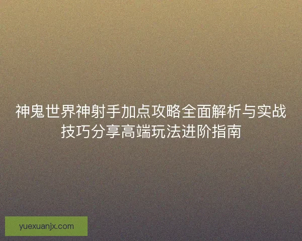 神鬼世界神射手加点攻略全面解析与实战技巧分享高端玩法进阶指南