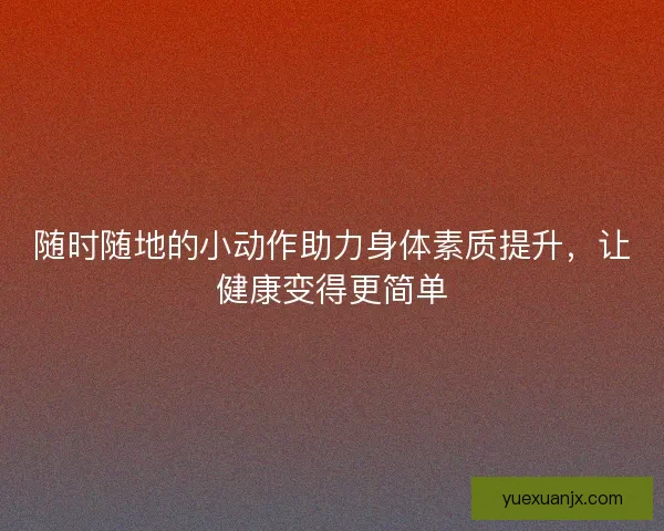 随时随地的小动作助力身体素质提升，让健康变得更简单