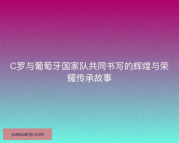 C罗与葡萄牙国家队共同书写的辉煌与荣耀传承故事