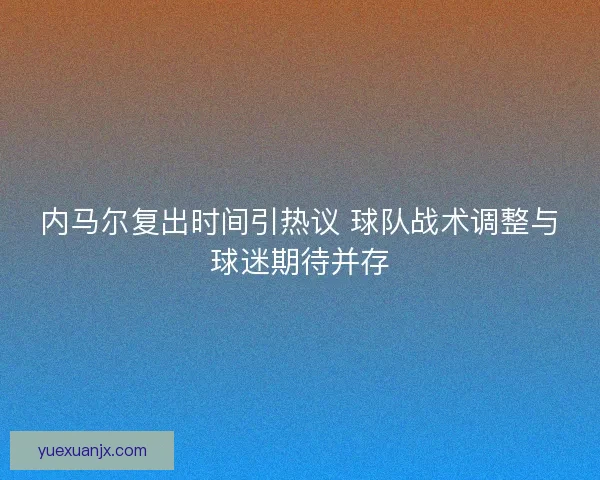 内马尔复出时间引热议 球队战术调整与球迷期待并存