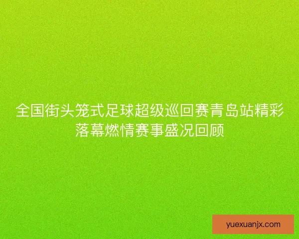 全国街头笼式足球超级巡回赛青岛站精彩落幕燃情赛事盛况回顾
