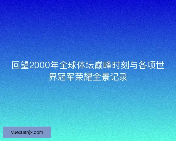 回望2000年全球体坛巅峰时刻与各项世界冠军荣耀全景记录 回望2000年全球体坛巅峰时刻与各项世界冠军荣耀全景记录