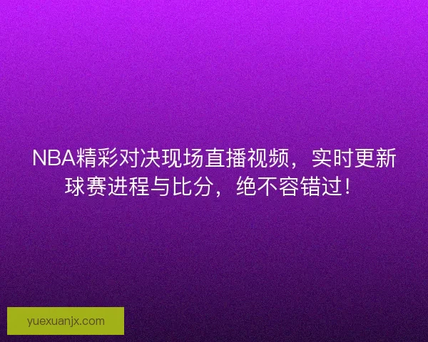 NBA精彩对决现场直播视频，实时更新球赛进程与比分，绝不容错过！