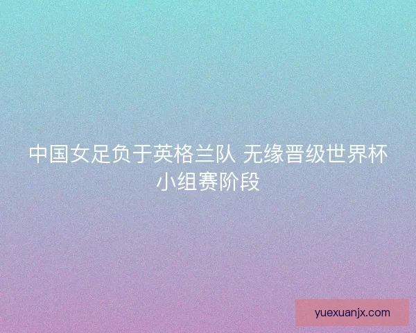 中国女足负于英格兰队 无缘晋级世界杯小组赛阶段