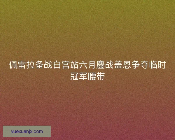 佩雷拉备战白宫站六月鏖战盖恩争夺临时冠军腰带 佩雷拉备战白宫站六月鏖战盖恩争夺临时冠军腰带