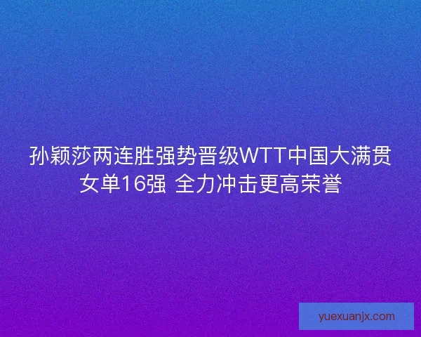 孙颖莎两连胜强势晋级WTT中国大满贯女单16强 全力冲击更高荣誉