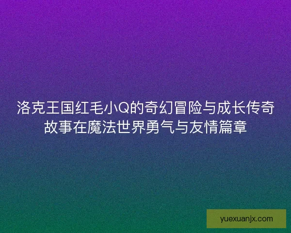 洛克王国红毛小Q的奇幻冒险与成长传奇故事在魔法世界勇气与友情篇章 洛克王国红毛小Q的奇幻冒险与成长传奇故事在魔法世界勇气与友情篇章