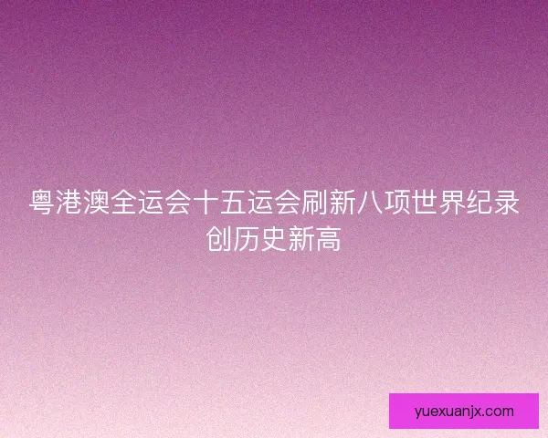 粤港澳全运会十五运会刷新八项世界纪录创历史新高 粤港澳全运会十五运会刷新八项世界纪录创历史新高