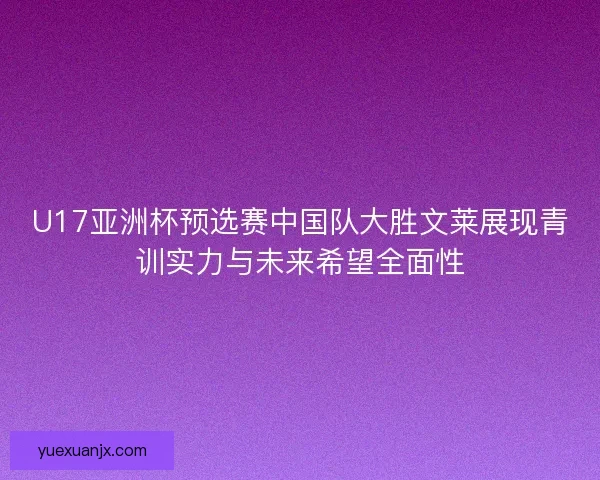 U17亚洲杯预选赛中国队大胜文莱展现青训实力与未来希望全面性 U17亚洲杯预选赛中国队大胜文莱展现青训实力与未来希望全面性