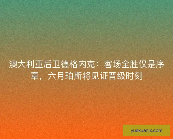 澳大利亚后卫德格内克:客场全胜仅是序章,六月珀斯将见证晋级时刻 澳大利亚后卫德格内克:客场全胜仅是序章,六月珀斯将见证晋级时刻