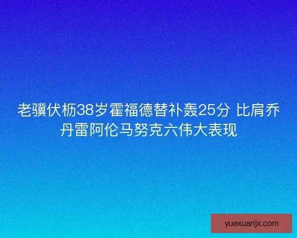老骥伏枥38岁霍福德替补轰25分 比肩乔丹雷阿伦马努克六伟大表现 老骥伏枥38岁霍福德替补轰25分 比肩乔丹雷阿伦马努克六伟大表现