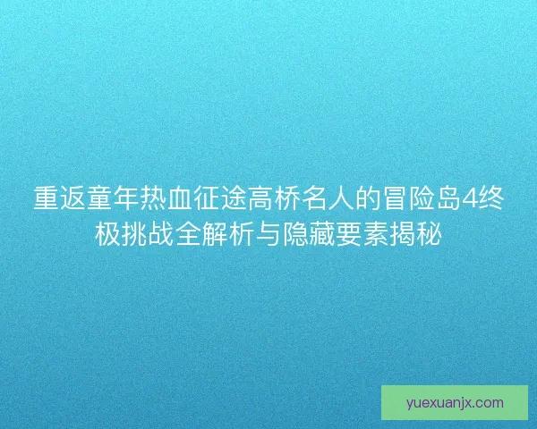 重返童年热血征途高桥名人的冒险岛4终极挑战全解析与隐藏要素揭秘 重返童年热血征途高桥名人的冒险岛4终极挑战全解析与隐藏要素揭秘