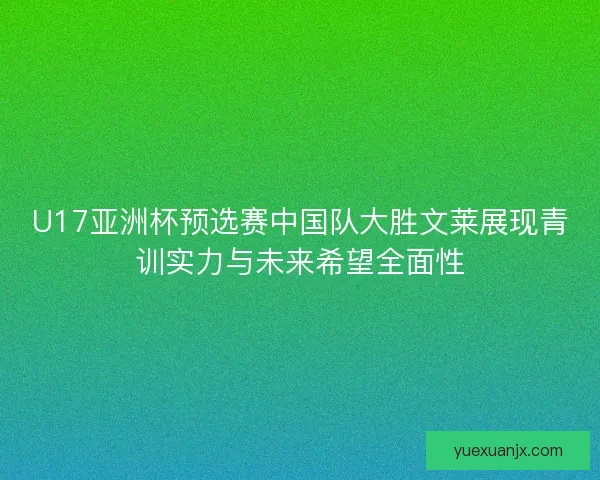U17亚洲杯预选赛中国队大胜文莱展现青训实力与未来希望全面性 U17亚洲杯预选赛中国队大胜文莱展现青训实力与未来希望全面性
