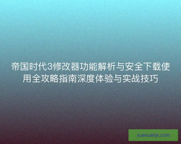 帝国时代3修改器功能解析与安全下载使用全攻略指南深度体验与实战技巧 帝国时代3修改器功能解析与安全下载使用全攻略指南深度体验与实战技巧
