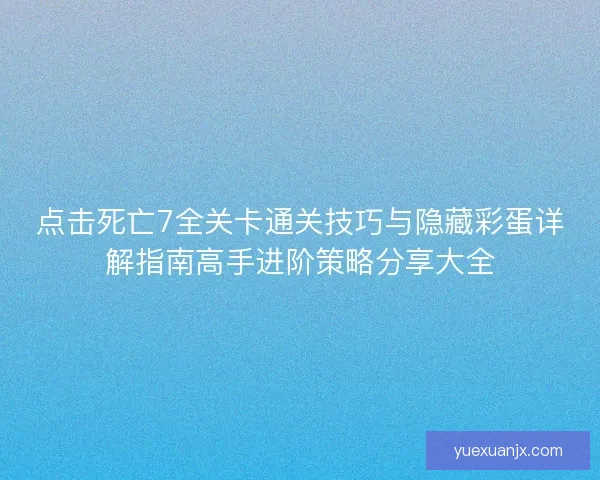 点击死亡7全关卡通关技巧与隐藏彩蛋详解指南高手进阶策略分享大全