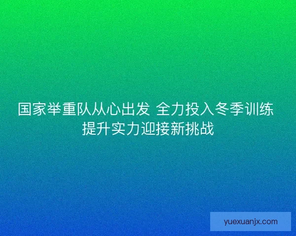 国家举重队从心出发 全力投入冬季训练 提升实力迎接新挑战