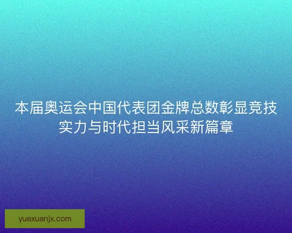 本届奥运会中国代表团金牌总数彰显竞技实力与时代担当风采新篇章