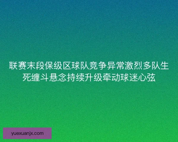 联赛末段保级区球队竞争异常激烈多队生死缠斗悬念持续升级牵动球迷心弦