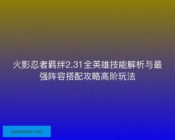 火影忍者羁绊2.31全英雄技能解析与最强阵容搭配攻略高阶玩法